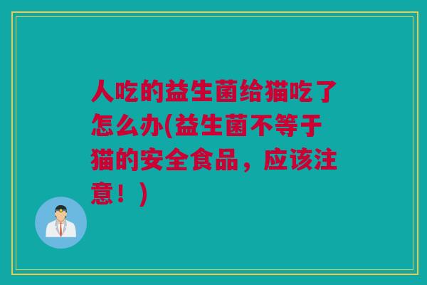 人吃的益生菌给猫吃了怎么办(益生菌不等于猫的安全食品，应该注意！)