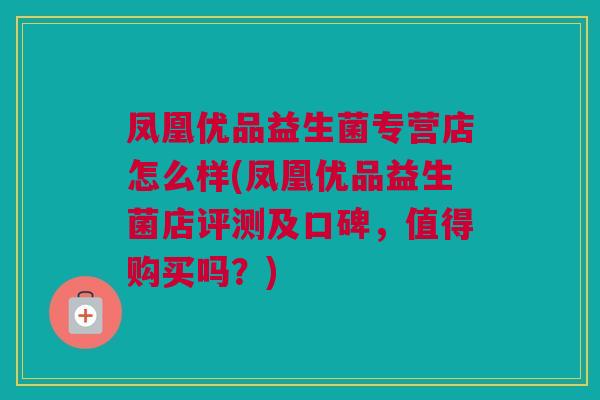 凤凰优品益生菌专营店怎么样(凤凰优品益生菌店评测及口碑，值得购买吗？)