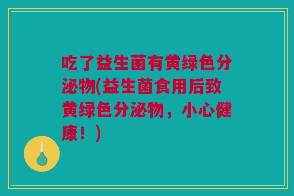 吃了益生菌有黄绿色分泌物(益生菌食用后致黄绿色分泌物，小心健康！)