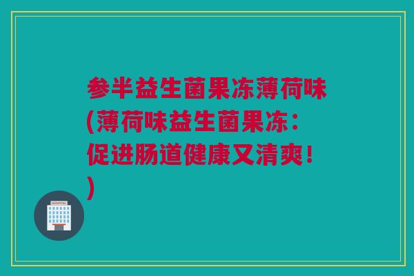 参半益生菌果冻薄荷味(薄荷味益生菌果冻：促进肠道健康又清爽！)