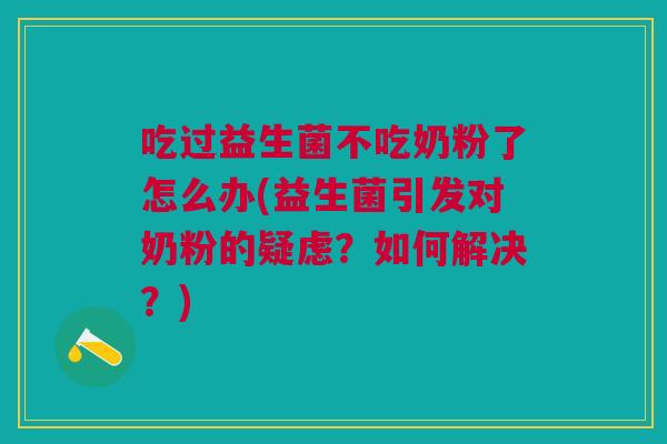 吃过益生菌不吃奶粉了怎么办(益生菌引发对奶粉的疑虑？如何解决？)
