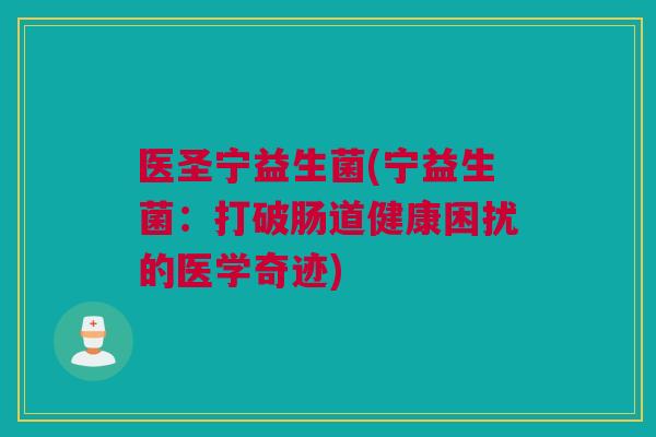 医圣宁益生菌(宁益生菌：打破肠道健康困扰的医学奇迹)