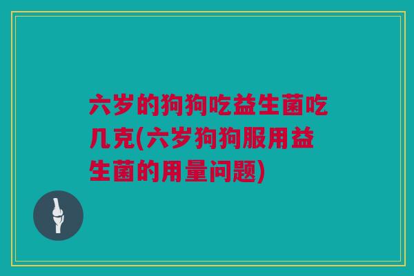 六岁的狗狗吃益生菌吃几克(六岁狗狗服用益生菌的用量问题)