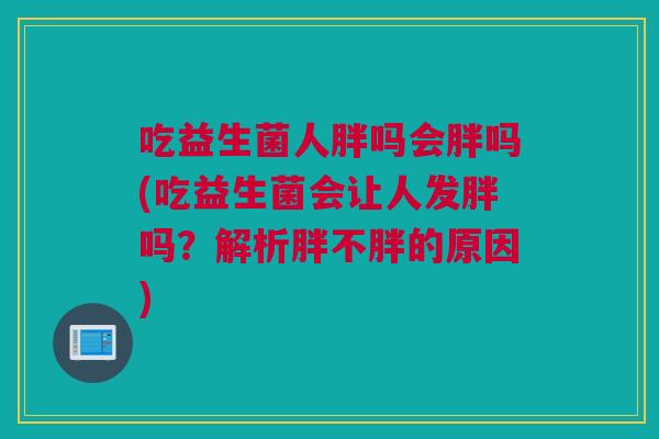 吃益生菌人胖吗会胖吗(吃益生菌会让人发胖吗？解析胖不胖的原因)