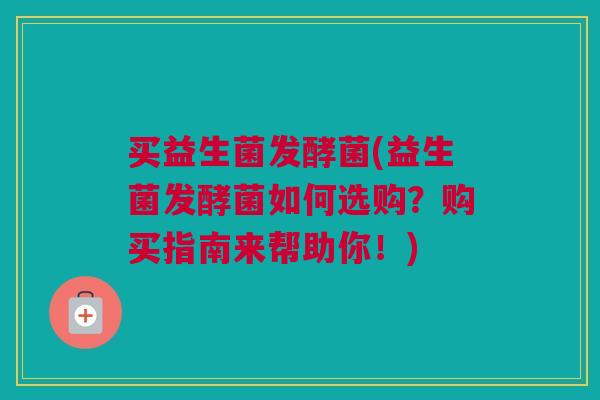 买益生菌发酵菌(益生菌发酵菌如何选购？购买指南来帮助你！)