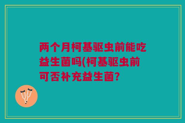 两个月柯基驱虫前能吃益生菌吗(柯基驱虫前可否补充益生菌？