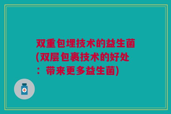 双重包埋技术的益生菌(双层包裹技术的好处：带来更多益生菌)