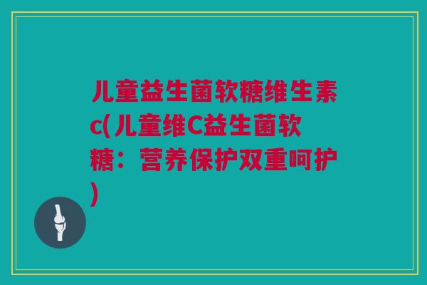 儿童益生菌软糖维生素c(儿童维C益生菌软糖：营养保护双重呵护)
