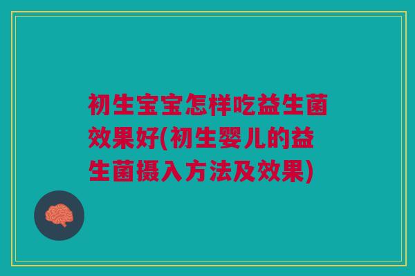 初生宝宝怎样吃益生菌效果好(初生婴儿的益生菌摄入方法及效果)