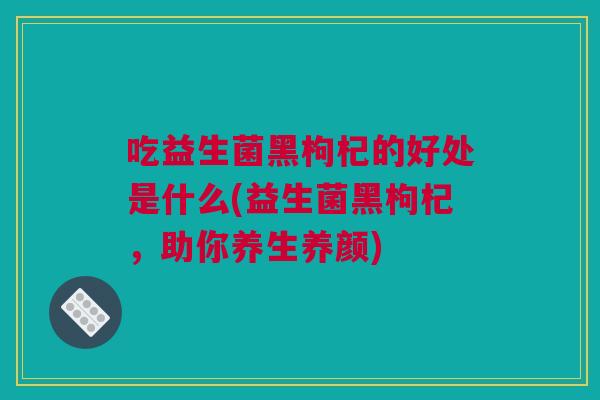 吃益生菌黑枸杞的好处是什么(益生菌黑枸杞，助你养生养颜)