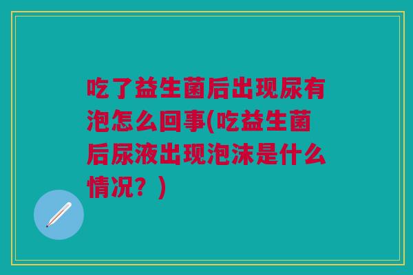吃了益生菌后出现尿有泡怎么回事(吃益生菌后尿液出现泡沫是什么情况？)