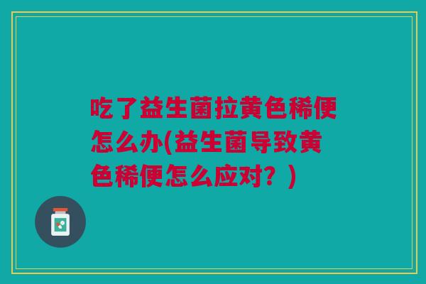 吃了益生菌拉黄色稀便怎么办(益生菌导致黄色稀便怎么应对？)