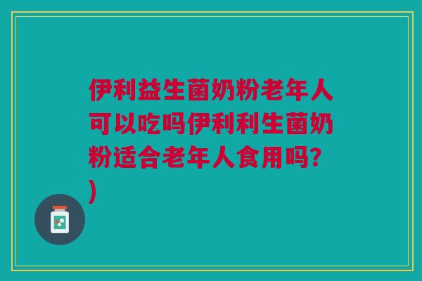 伊利益生菌奶粉老年人可以吃吗伊利利生菌奶粉适合老年人食用吗？)