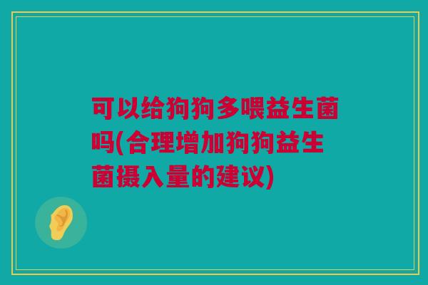 可以给狗狗多喂益生菌吗(合理增加狗狗益生菌摄入量的建议)