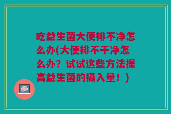 吃益生菌大便排不净怎么办(大便排不干净怎么办？试试这些方法提高益生菌的摄入量！)