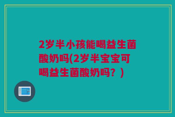 2岁半小孩能喝益生菌酸奶吗(2岁半宝宝可喝益生菌酸奶吗？)