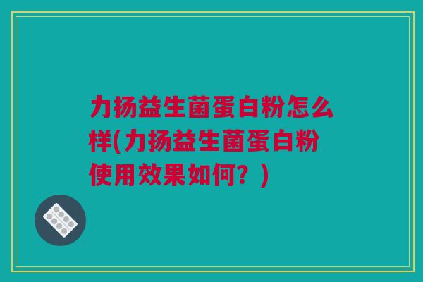 力扬益生菌蛋白粉怎么样(力扬益生菌蛋白粉使用效果如何？)