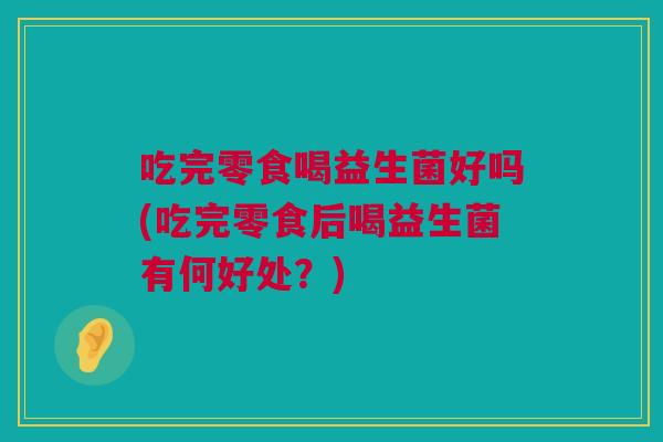 吃完零食喝益生菌好吗(吃完零食后喝益生菌有何好处？)