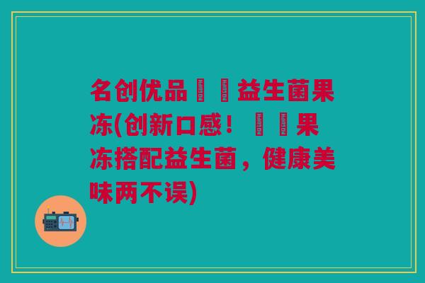 名创优品蒟蒻益生菌果冻(创新口感！蒟蒻果冻搭配益生菌，健康美味两不误)