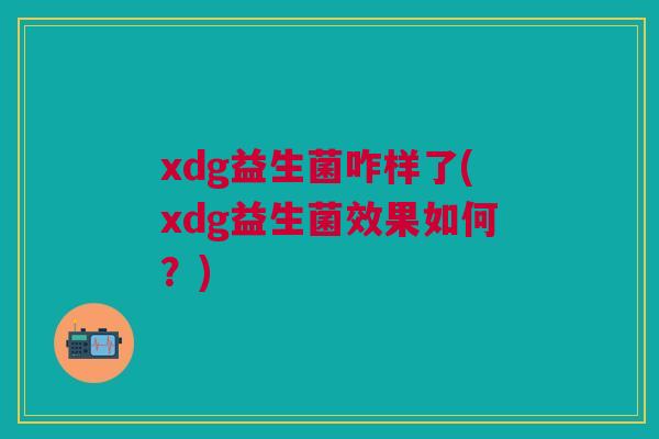 xdg益生菌咋样了(xdg益生菌效果如何？)