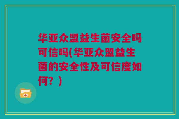 华亚众盟益生菌安全吗可信吗(华亚众盟益生菌的安全性及可信度如何？)