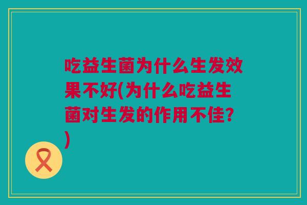 吃益生菌为什么生发效果不好(为什么吃益生菌对生发的作用不佳？)