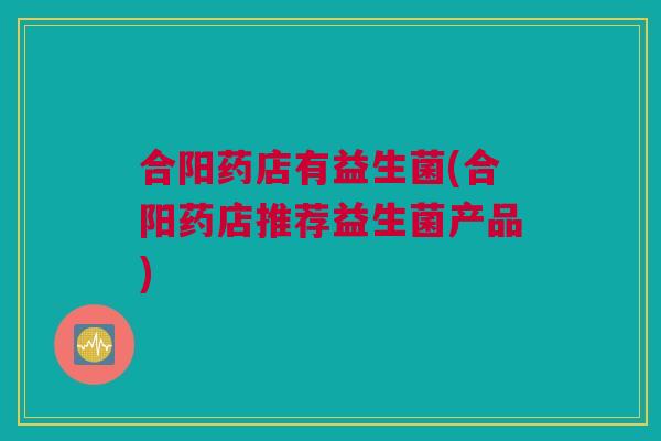 合阳药店有益生菌(合阳药店推荐益生菌产品)