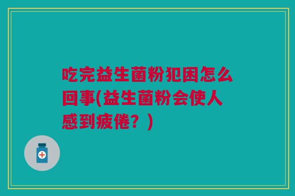 吃完益生菌粉犯困怎么回事(益生菌粉会使人感到疲倦？)
