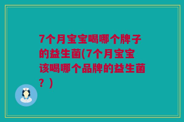 7个月宝宝喝哪个牌子的益生菌(7个月宝宝该喝哪个品牌的益生菌？)