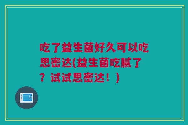 吃了益生菌好久可以吃思密达(益生菌吃腻了？试试思密达！)