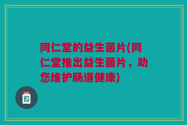 同仁堂的益生菌片(同仁堂推出益生菌片，助您维护肠道健康)