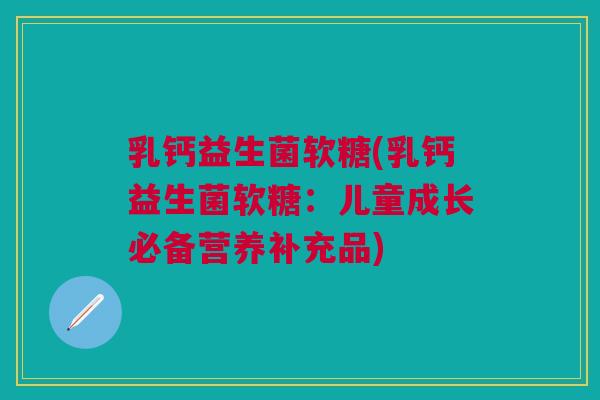 乳钙益生菌软糖(乳钙益生菌软糖：儿童成长必备营养补充品)