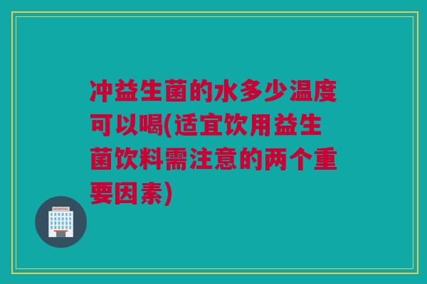 冲益生菌的水多少温度可以喝(适宜饮用益生菌饮料需注意的两个重要因素)