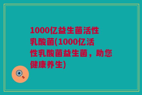 1000亿益生菌活性乳酸菌(1000亿活性乳酸菌益生菌，助您健康养生)