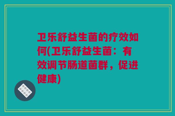 卫乐舒益生菌的疗效如何(卫乐舒益生菌：有效调节肠道菌群，促进健康)