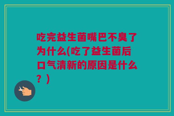 吃完益生菌嘴巴不臭了为什么(吃了益生菌后口气清新的原因是什么？)