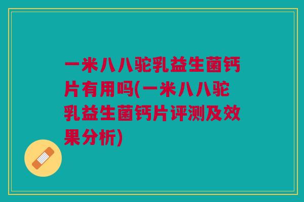 一米八八驼乳益生菌钙片有用吗(一米八八驼乳益生菌钙片评测及效果分析)
