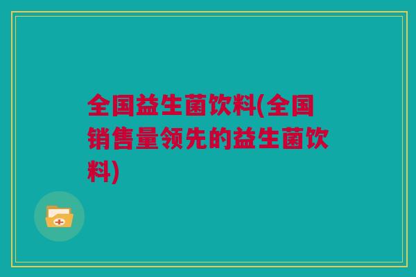 全国益生菌饮料(全国销售量领先的益生菌饮料)