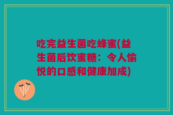 吃完益生菌吃蜂蜜(益生菌后饮蜜糖：令人愉悦的口感和健康加成)