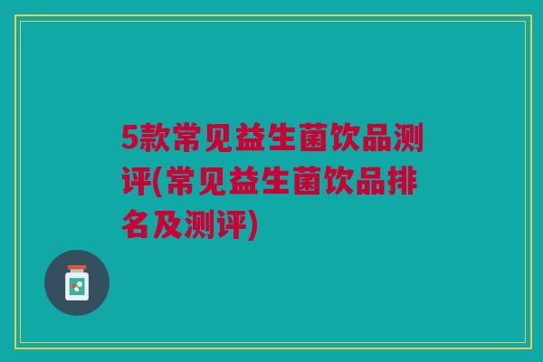 5款常见益生菌饮品测评(常见益生菌饮品排名及测评)