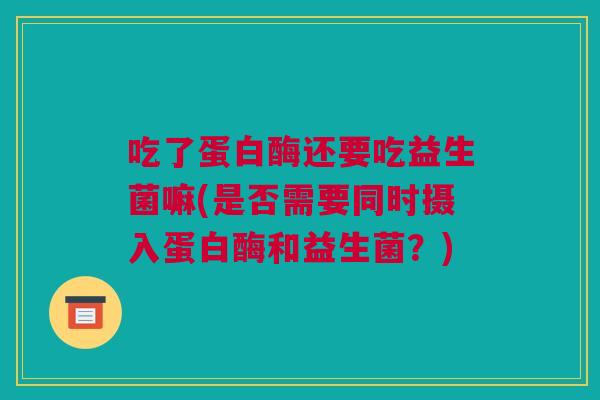 吃了蛋白酶还要吃益生菌嘛(是否需要同时摄入蛋白酶和益生菌？)