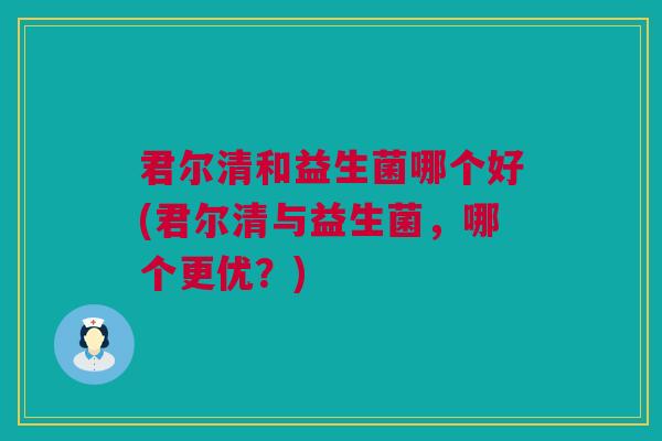 君尔清和益生菌哪个好(君尔清与益生菌，哪个更优？)