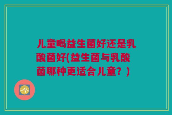 儿童喝益生菌好还是乳酸菌好(益生菌与乳酸菌哪种更适合儿童？)