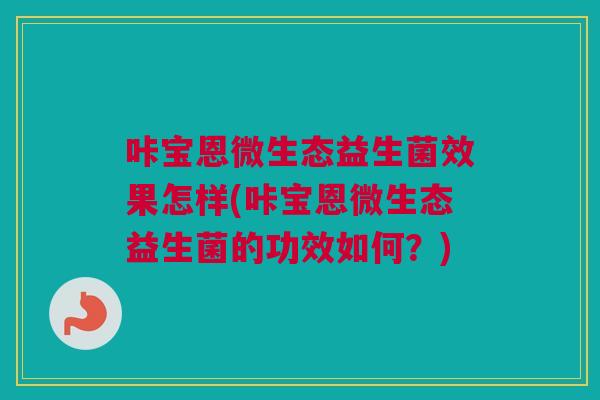 咔宝恩微生态益生菌效果怎样(咔宝恩微生态益生菌的功效如何？)
