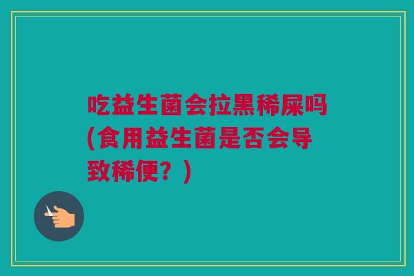 吃益生菌会拉黑稀屎吗(食用益生菌是否会导致稀便？)