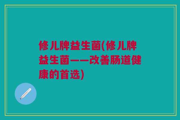 修儿牌益生菌(修儿牌益生菌——改善肠道健康的首选)