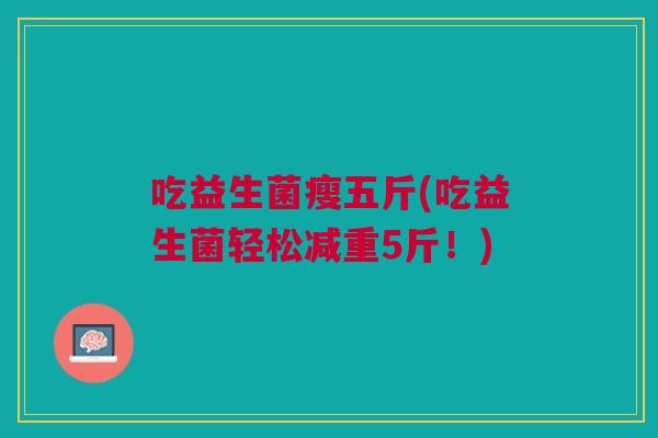 吃益生菌瘦五斤(吃益生菌轻松减重5斤！)