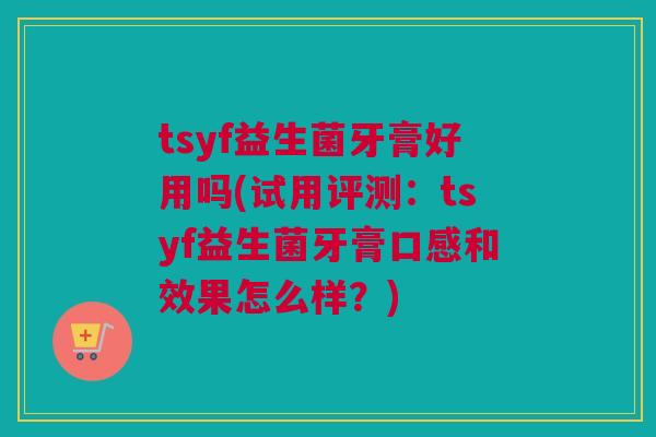 tsyf益生菌牙膏好用吗(试用评测：tsyf益生菌牙膏口感和效果怎么样？)
