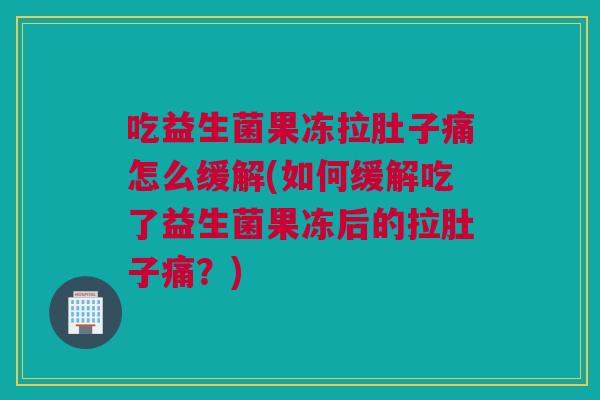 吃益生菌果冻拉肚子痛怎么缓解(如何缓解吃了益生菌果冻后的拉肚子痛？)