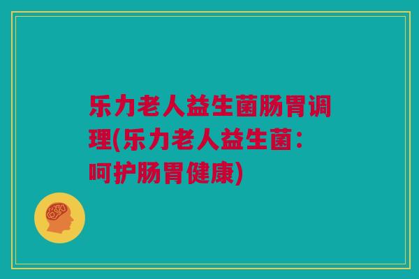 乐力老人益生菌肠胃调理(乐力老人益生菌：呵护肠胃健康)